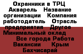 Охранники в ТРЦ "Акварель › Название организации ­ Компания-работодатель › Отрасль предприятия ­ Другое › Минимальный оклад ­ 20 000 - Все города Работа » Вакансии   . Крым,Бахчисарай